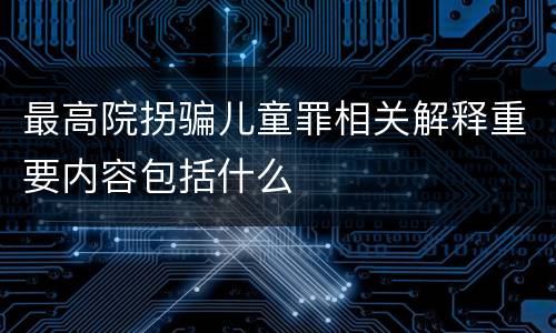 最高院拐骗儿童罪相关解释重要内容包括什么