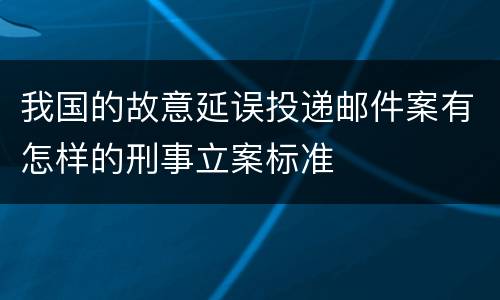 我国的故意延误投递邮件案有怎样的刑事立案标准
