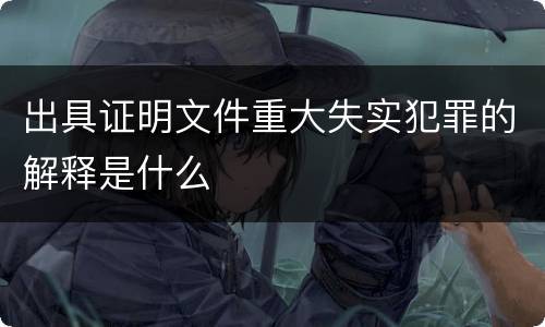 出具证明文件重大失实犯罪的解释是什么