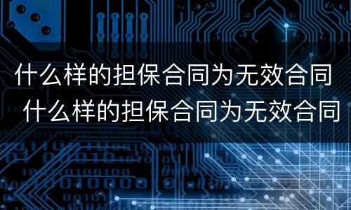 什么样的担保合同为无效合同 什么样的担保合同为无效合同呢