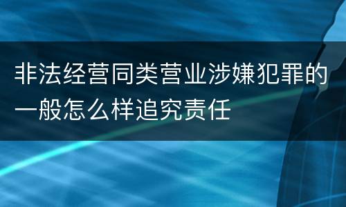 非法经营同类营业涉嫌犯罪的一般怎么样追究责任