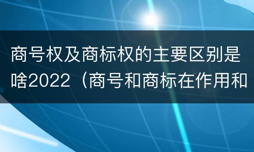 商号权及商标权的主要区别是啥2022（商号和商标在作用和性质上的区别）
