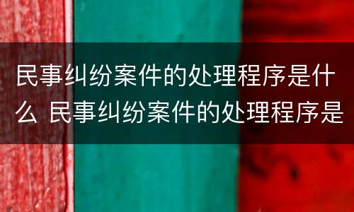 民事纠纷案件的处理程序是什么 民事纠纷案件的处理程序是什么法律