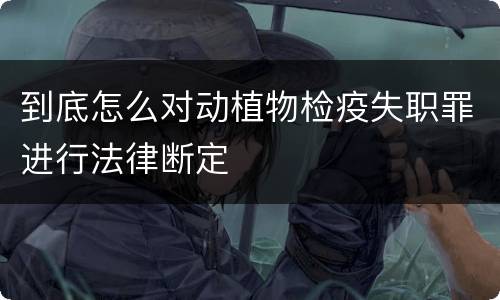 到底怎么对动植物检疫失职罪进行法律断定