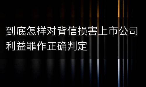 到底怎样对背信损害上市公司利益罪作正确判定