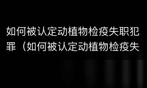 如何被认定动植物检疫失职犯罪（如何被认定动植物检疫失职犯罪行为）