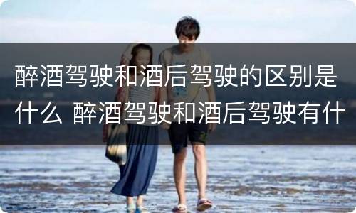 醉酒驾驶和酒后驾驶的区别是什么 醉酒驾驶和酒后驾驶有什么区别