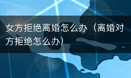 女方拒绝离婚怎么办（离婚对方拒绝怎么办）