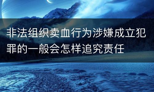 非法组织卖血行为涉嫌成立犯罪的一般会怎样追究责任