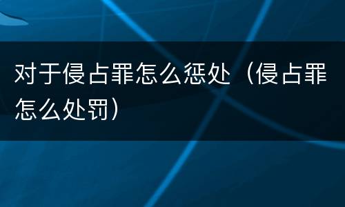 对于侵占罪怎么惩处（侵占罪怎么处罚）