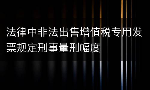 法律中非法出售增值税专用发票规定刑事量刑幅度