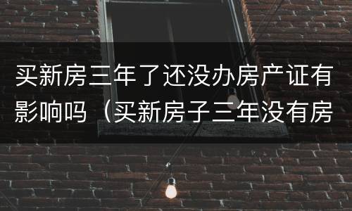 买新房三年了还没办房产证有影响吗（买新房子三年没有房产证下来该怎么办）