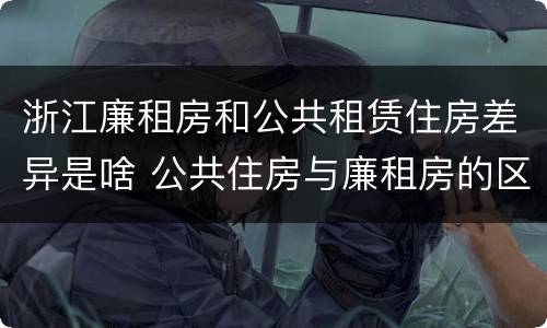 浙江廉租房和公共租赁住房差异是啥 公共住房与廉租房的区别