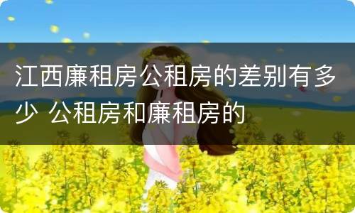 江西廉租房公租房的差别有多少 公租房和廉租房的