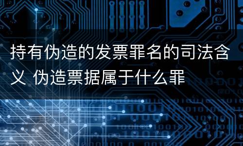 持有伪造的发票罪名的司法含义 伪造票据属于什么罪