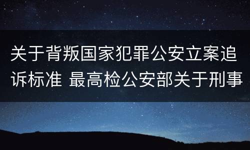 关于背叛国家犯罪公安立案追诉标准 最高检公安部关于刑事案件立案追诉标准的规定