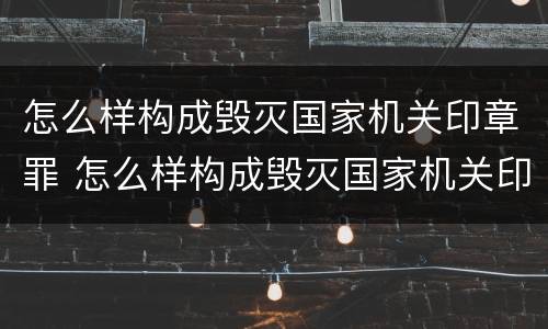 怎么样构成毁灭国家机关印章罪 怎么样构成毁灭国家机关印章罪行