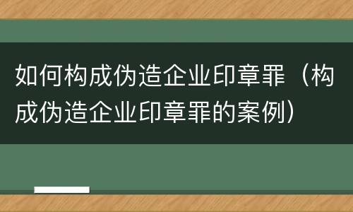 如何构成伪造企业印章罪（构成伪造企业印章罪的案例）