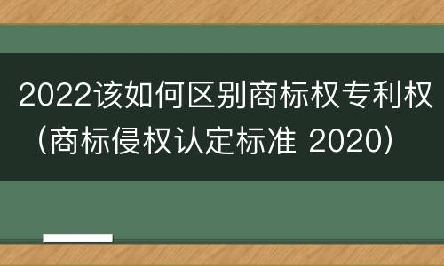 2022该如何区别商标权专利权（商标侵权认定标准 2020）