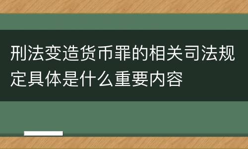 刑法变造货币罪的相关司法规定具体是什么重要内容