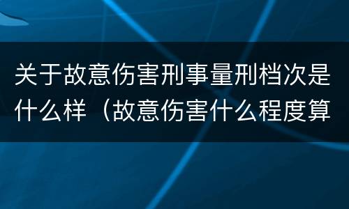 关于故意伤害刑事量刑档次是什么样（故意伤害什么程度算刑事）