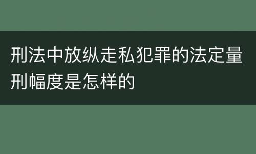 刑法中放纵走私犯罪的法定量刑幅度是怎样的