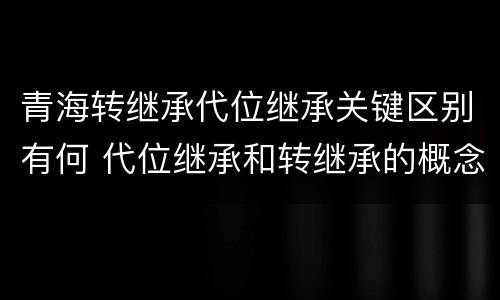 青海转继承代位继承关键区别有何 代位继承和转继承的概念和适用范围