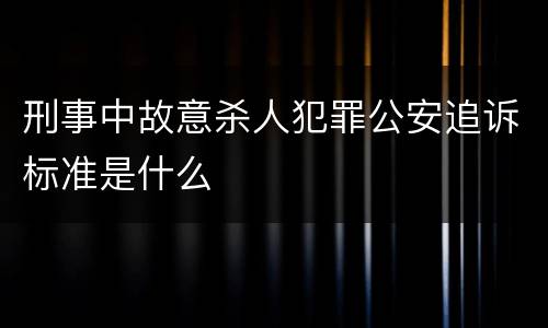 刑事中故意杀人犯罪公安追诉标准是什么