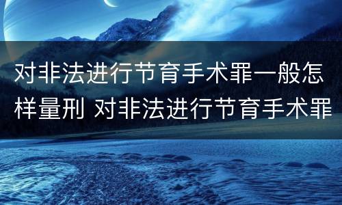 对非法进行节育手术罪一般怎样量刑 对非法进行节育手术罪一般怎样量刑的