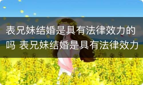 表兄妹结婚是具有法律效力的吗 表兄妹结婚是具有法律效力的吗知乎