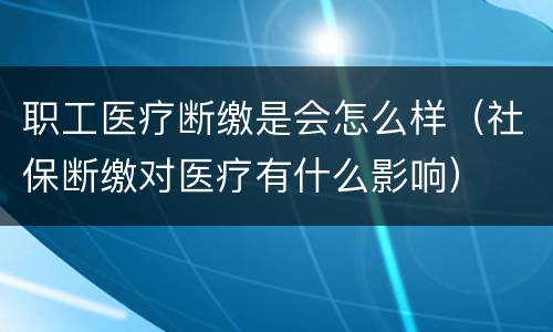 职工医疗断缴是会怎么样（社保断缴对医疗有什么影响）
