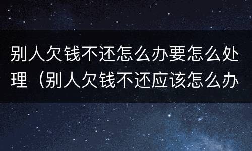 别人欠钱不还怎么办要怎么处理（别人欠钱不还应该怎么办）