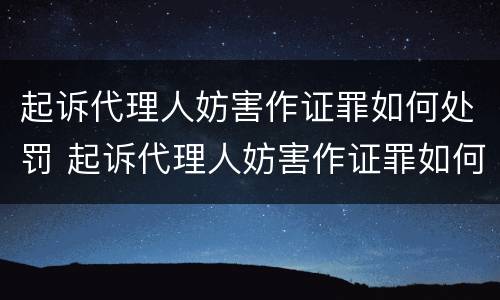 起诉代理人妨害作证罪如何处罚 起诉代理人妨害作证罪如何处罚