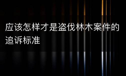 应该怎样才是盗伐林木案件的追诉标准