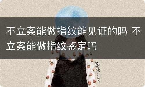 不立案能做指纹能见证的吗 不立案能做指纹鉴定吗