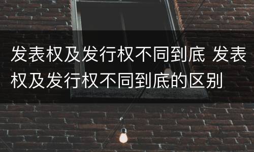 发表权及发行权不同到底 发表权及发行权不同到底的区别