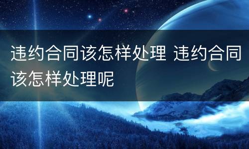 违约合同该怎样处理 违约合同该怎样处理呢