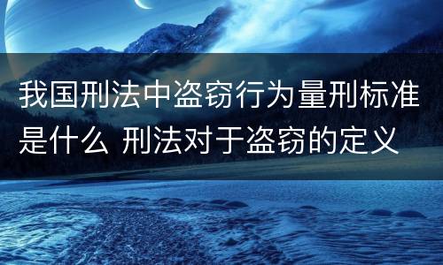 我国刑法中盗窃行为量刑标准是什么 刑法对于盗窃的定义