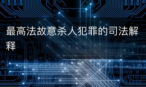 最高法故意杀人犯罪的司法解释
