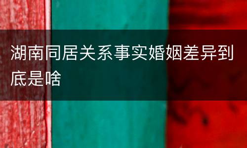 湖南同居关系事实婚姻差异到底是啥