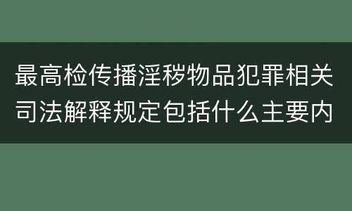 最高检传播淫秽物品犯罪相关司法解释规定包括什么主要内容