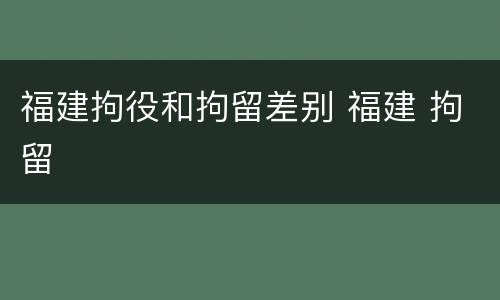 福建拘役和拘留差别 福建 拘留