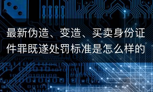 最新伪造、变造、买卖身份证件罪既遂处罚标准是怎么样的