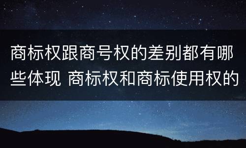 商标权跟商号权的差别都有哪些体现 商标权和商标使用权的区别