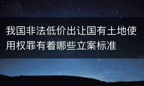 我国非法低价出让国有土地使用权罪有着哪些立案标准