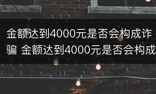 金额达到4000元是否会构成诈骗 金额达到4000元是否会构成诈骗案