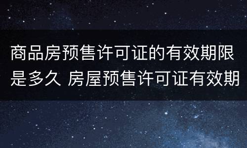 商品房预售许可证的有效期限是多久 房屋预售许可证有效期是多久