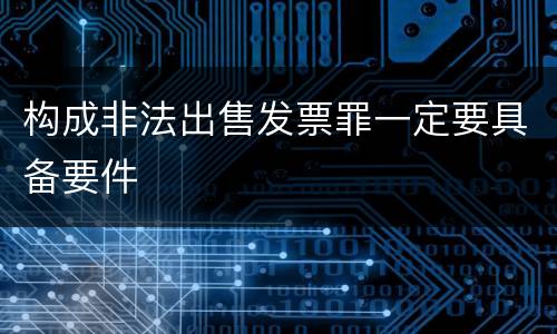 构成非法出售发票罪一定要具备要件