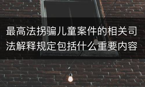 最高法拐骗儿童案件的相关司法解释规定包括什么重要内容