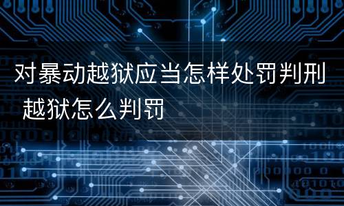对暴动越狱应当怎样处罚判刑 越狱怎么判罚